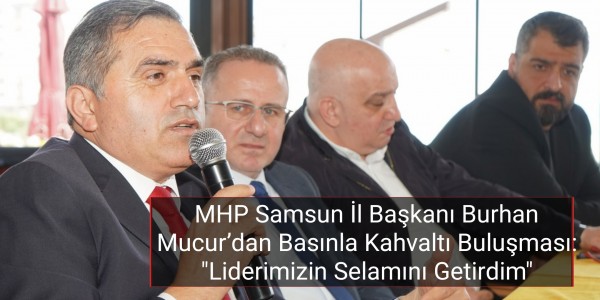 MHP Samsun İl Başkanı Burhan Mucur’dan Basınla Kahvaltı Buluşması: "Liderimizin Selamını Getirdim"